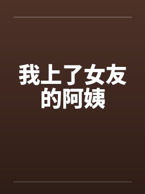 我上了女友的阿姨笔趣阁无弹窗