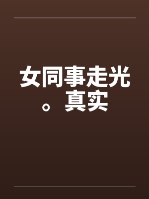 女同事走光。真实笔趣阁无弹窗