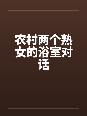 农村两个熟女的浴室对话