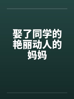 娶了同学的艳丽动人的妈妈by佚名笔趣阁无弹窗