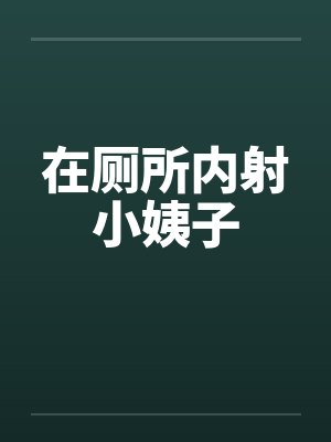 在厕所内射小姨子by佚名笔趣阁无弹窗