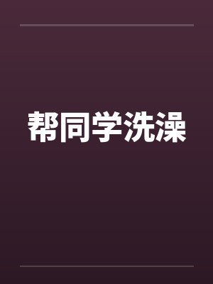 帮同学洗澡笔趣阁无弹窗