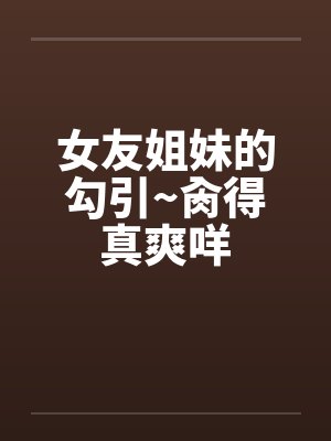女友姐妹的勾引~肏得真爽咩by佚名