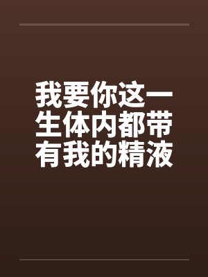 我要你这一生体内都带有我的精液by佚名