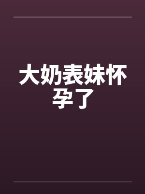 大奶表妹怀孕了