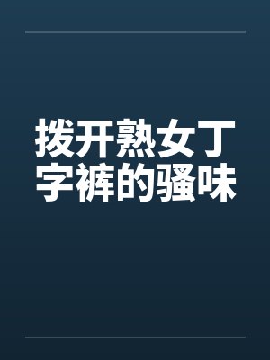拨开熟女丁字裤的骚味