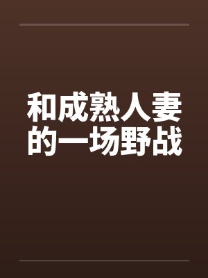 和成熟人妻的一场野战by佚名笔趣阁无弹窗