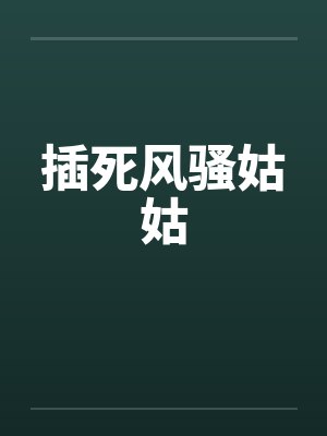 插死风骚姑姑笔趣阁无弹窗