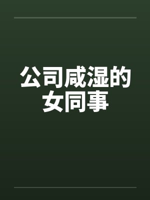 公司咸湿的女同事by佚名笔趣阁无弹窗