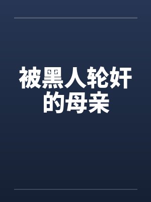 被黑人轮奸的母亲笔趣阁无弹窗