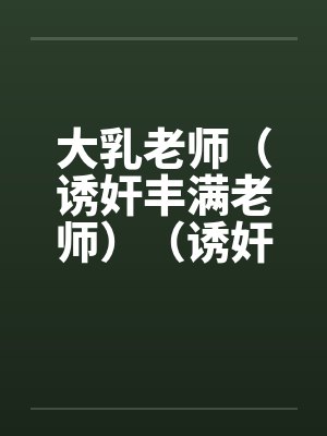 大乳老师（诱奸丰满老师）（诱奸沈阳女老师）