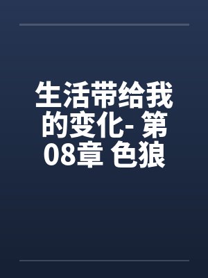 生活带给我的变化- 第08章 色狼新男友