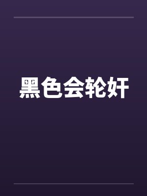 黑色会轮奸by佚名笔趣阁无弹窗