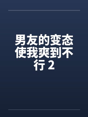 男友的变态使我爽到不行 2by佚名