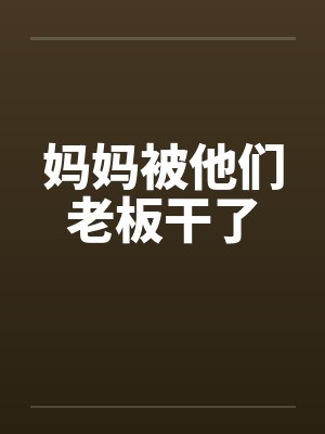 妈妈被他们老板干了by佚名