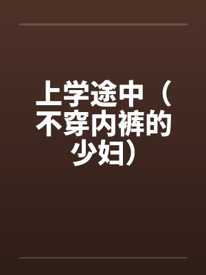 上学途中（不穿内裤的少妇）笔趣阁无弹窗