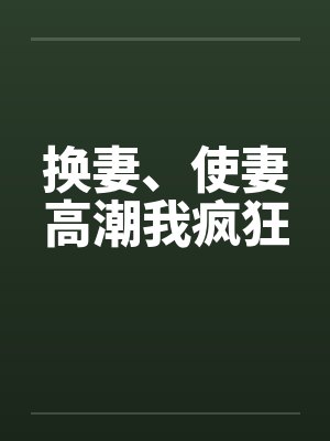 换妻、使妻高潮我疯狂by佚名笔趣阁无弹窗