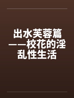 出水芙蓉篇——校花的淫乱性生活by佚名笔趣阁无弹窗