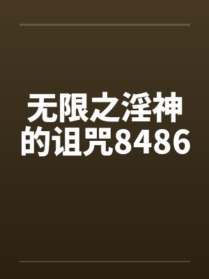 无限之淫神的诅咒8486笔趣阁无弹窗