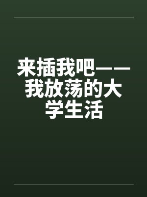 来插我吧——我放荡的大学生活笔趣阁无弹窗