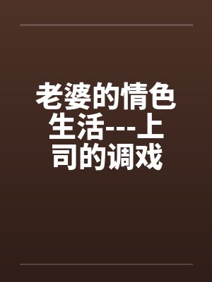 老婆的情色生活---上司的调戏by佚名笔趣阁无弹窗
