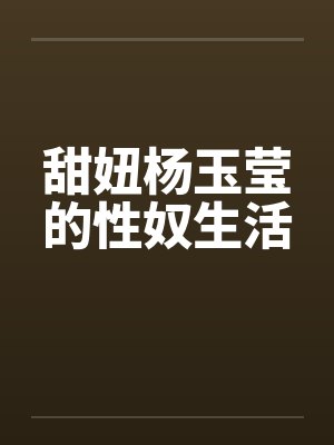 甜妞杨玉莹的性奴生活笔趣阁无弹窗