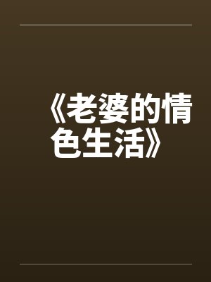 《老婆的情色生活》笔趣阁无弹窗