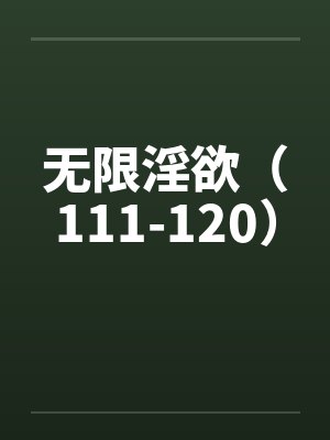 无限淫欲（111-120）by佚名笔趣阁无弹窗
