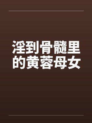 淫到骨髓里的黄蓉母女by佚名