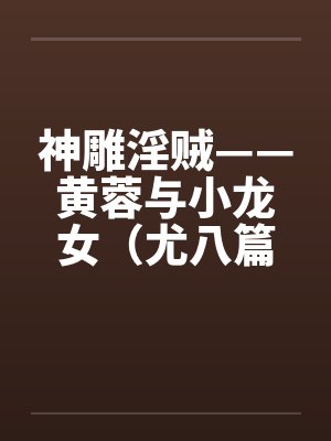 神雕淫贼——黄蓉与小龙女（尤八篇）