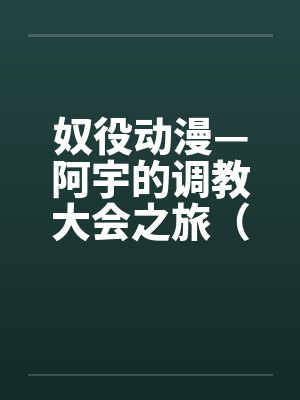 奴役动漫—阿宇的调教大会之旅（外传）