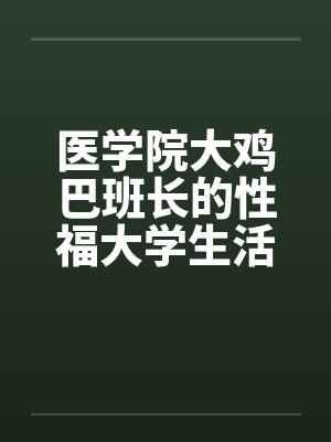 医学院大鸡巴班长的性福大学生活（完）