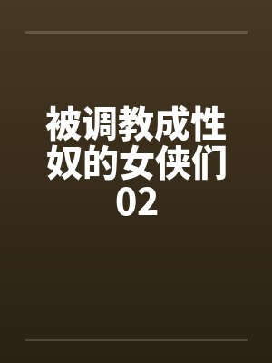 被调教成性奴的女侠们02笔趣阁无弹窗