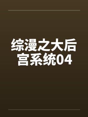 综漫之大后宫系统04笔趣阁无弹窗