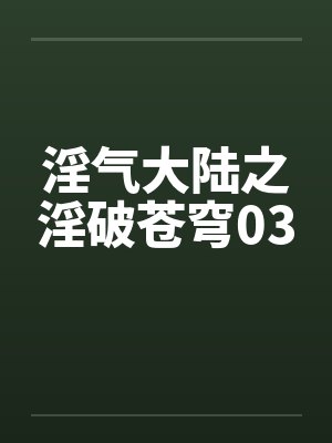 淫气大陆之淫破苍穹03笔趣阁无弹窗