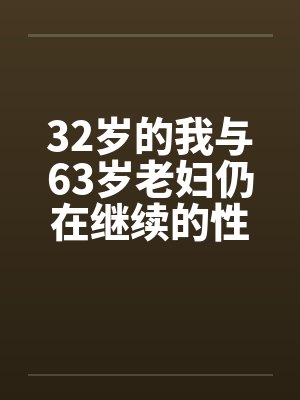 32岁的我与63岁老妇仍在继续的性爱生活笔趣阁无弹窗