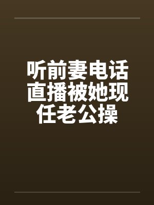 听前妻电话直播被她现任老公操