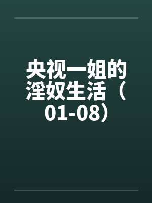 央视一姐的淫奴生活（01-08）