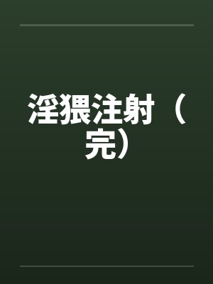淫猥注射（完）by佚名