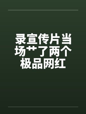 录宣传片当场艹了两个极品网红