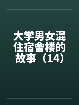 大学男女混住宿舍楼的故事（14）