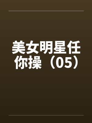 美女明星任你操（05）