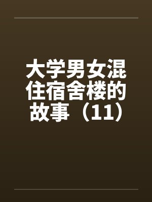 大学男女混住宿舍楼的故事（11）笔趣阁无弹窗