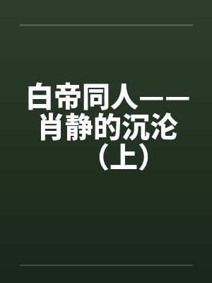 白帝同人——肖静的沉沦（上）