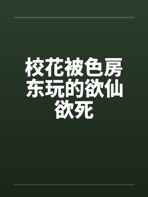 校花被色房东玩的欲仙欲死笔趣阁无弹窗