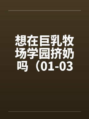 想在巨乳牧场学园挤奶吗（01-03）