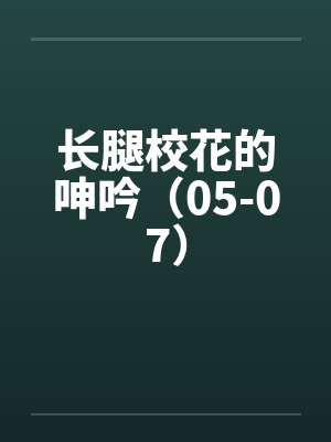 长腿校花的呻吟（05-07）by佚名笔趣阁无弹窗