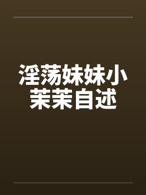 淫荡妹妹小茉茉自述by佚名