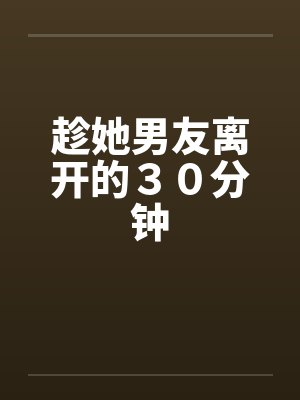 趁她男友离开的30分钟