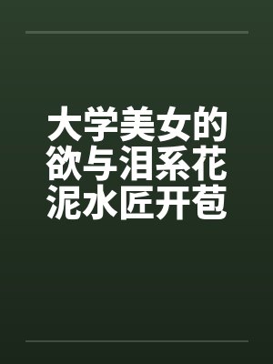 大学美女的欲与泪系花泥水匠开苞系花by佚名笔趣阁无弹窗
